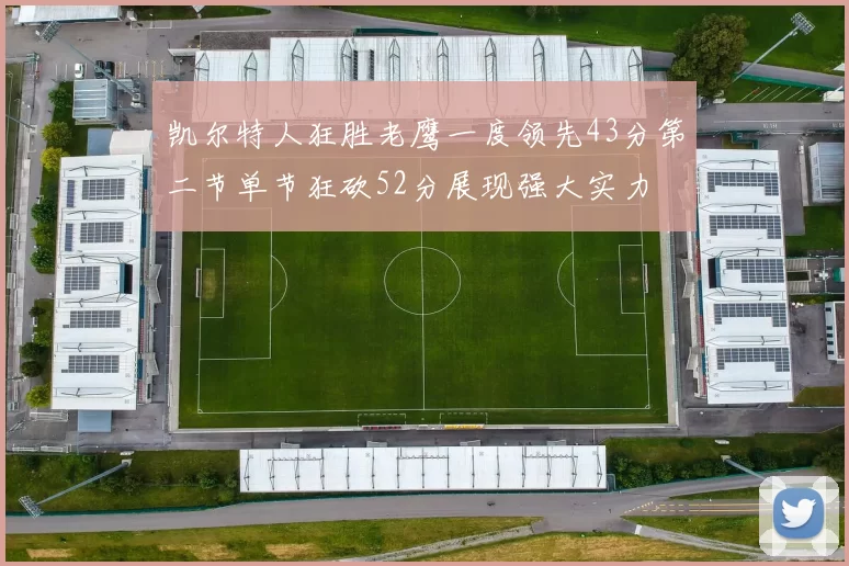 凯尔特人狂胜老鹰一度领先43分第二节单节狂砍52分展现强大实力