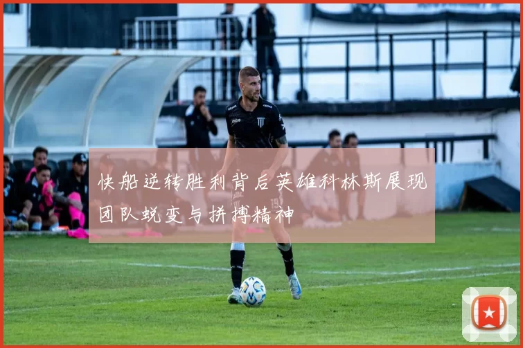快船逆转胜利背后英雄科林斯展现团队蜕变与拼搏精神