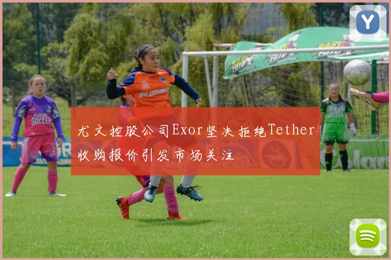 尤文控股公司Exor坚决拒绝Tether收购报价引发市场关注