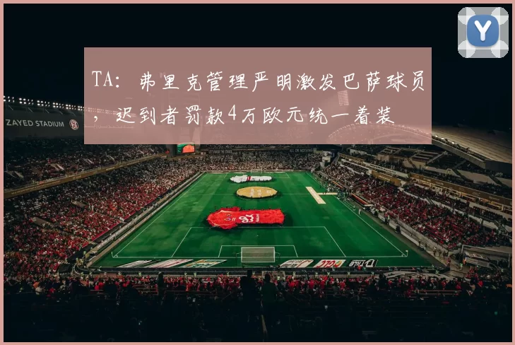 TA：弗里克管理严明激发巴萨球员，迟到者罚款4万欧元统一着装