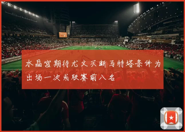 水晶宫期待尤文买断马特塔条件为出场一次或联赛前八名