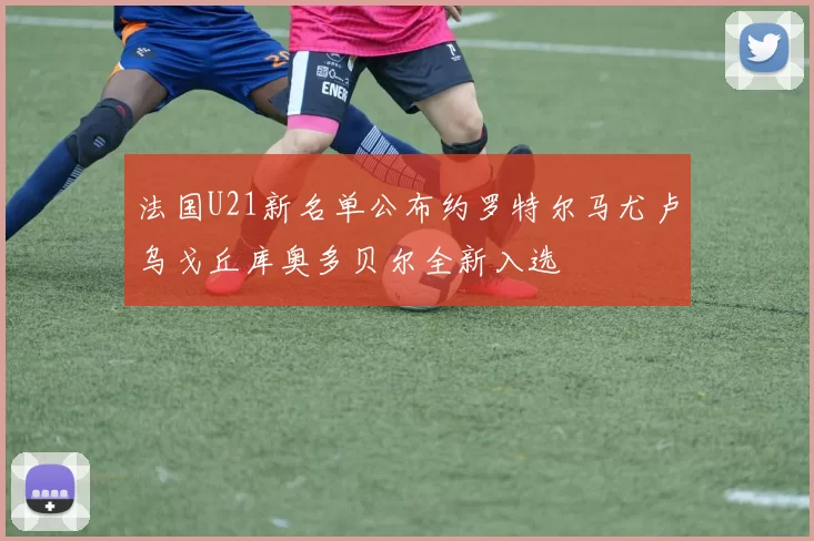 法国U21新名单公布约罗特尔马尤卢乌戈丘库奥多贝尔全新入选