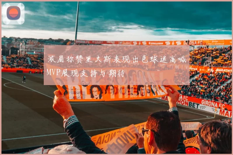 浓眉称赞里夫斯表现出色球迷高喊MVP展现支持与期待