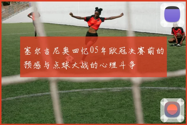 塞尔吉尼奥回忆05年欧冠决赛前的预感与点球大战的心理斗争