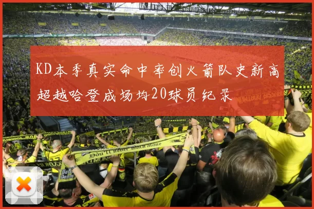 KD本季真实命中率创火箭队史新高超越哈登成场均20球员纪录