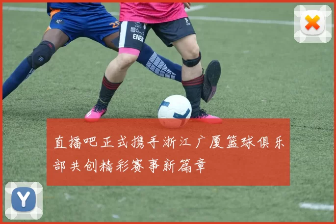 直播吧正式携手浙江广厦篮球俱乐部共创精彩赛事新篇章
