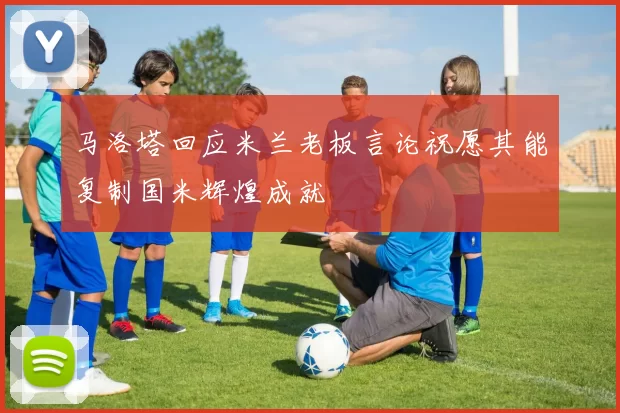 马洛塔回应米兰老板言论祝愿其能复制国米辉煌成就