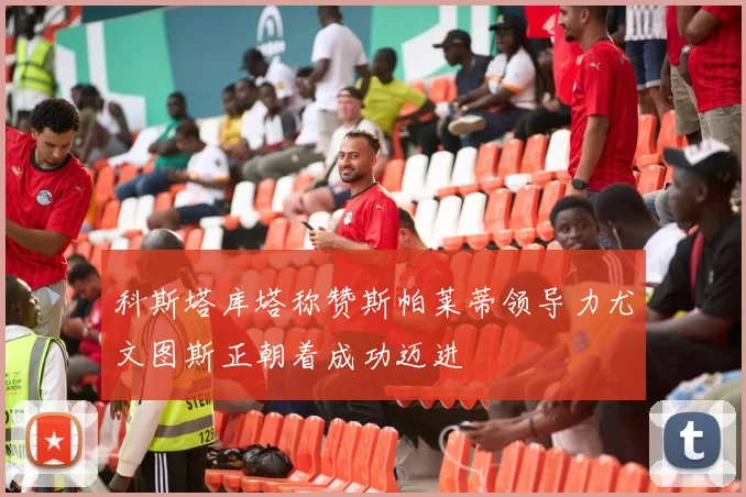 科斯塔库塔称赞斯帕莱蒂领导力尤文图斯正朝着成功迈进