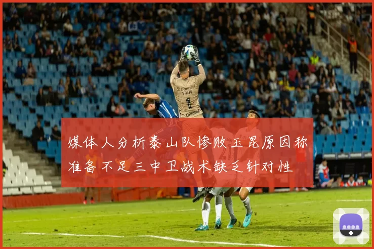媒体人分析泰山队惨败玉昆原因称准备不足三中卫战术缺乏针对性