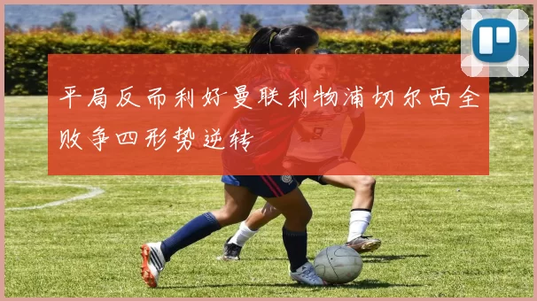 平局反而利好曼联利物浦切尔西全败争四形势逆转