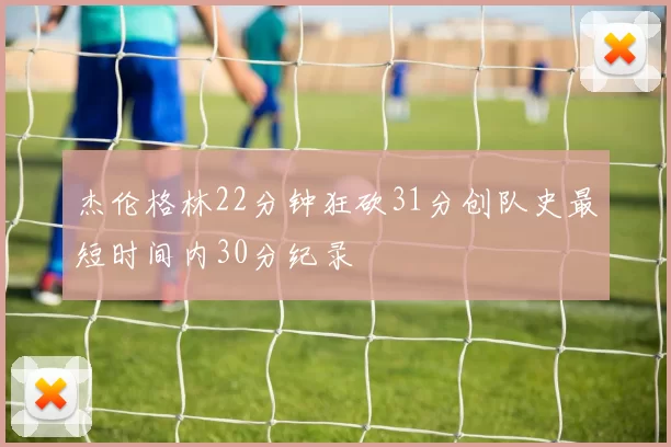 杰伦格林22分钟狂砍31分创队史最短时间内30分纪录