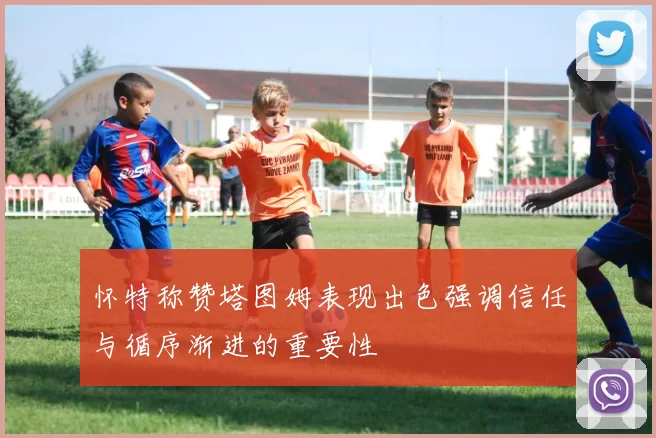 怀特称赞塔图姆表现出色强调信任与循序渐进的重要性
