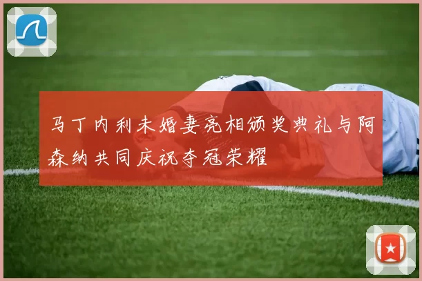 马丁内利未婚妻亮相颁奖典礼与阿森纳共同庆祝夺冠荣耀
