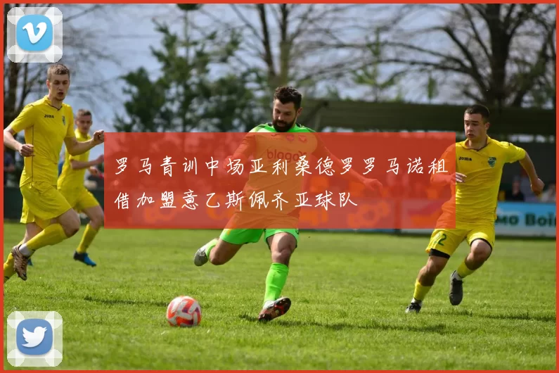 罗马青训中场亚利桑德罗罗马诺租借加盟意乙斯佩齐亚球队