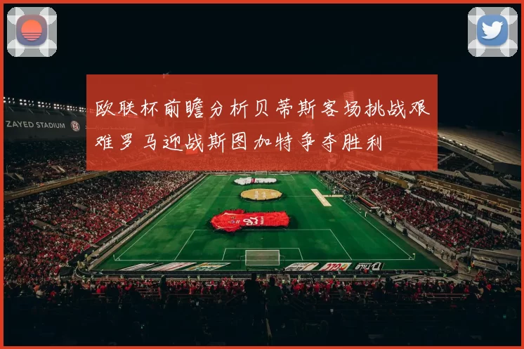 欧联杯前瞻分析贝蒂斯客场挑战艰难罗马迎战斯图加特争夺胜利