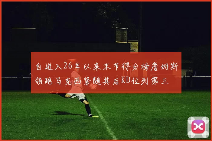 自进入26年以来末节得分榜詹姆斯领跑马克西紧随其后KD位列第三