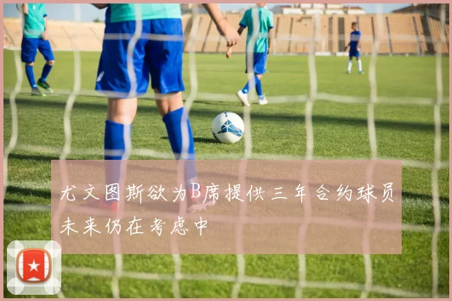 尤文图斯欲为B席提供三年合约球员未来仍在考虑中