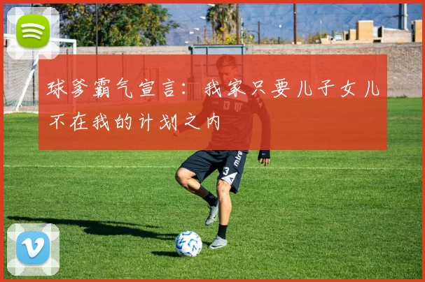球爹霸气宣言：我家只要儿子女儿不在我的计划之内