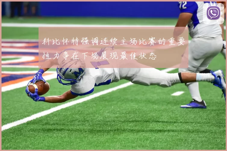 科比怀特强调连续主场比赛的重要性力争在下场展现最佳状态