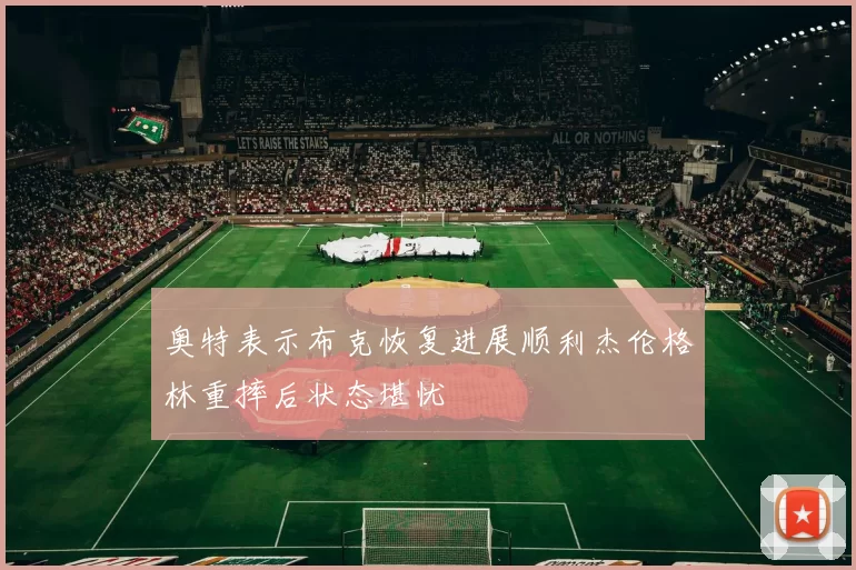 奥特表示布克恢复进展顺利杰伦格林重摔后状态堪忧