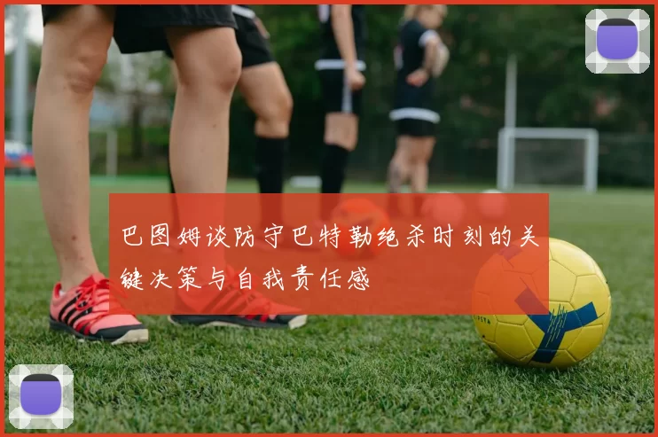 巴图姆谈防守巴特勒绝杀时刻的关键决策与自我责任感