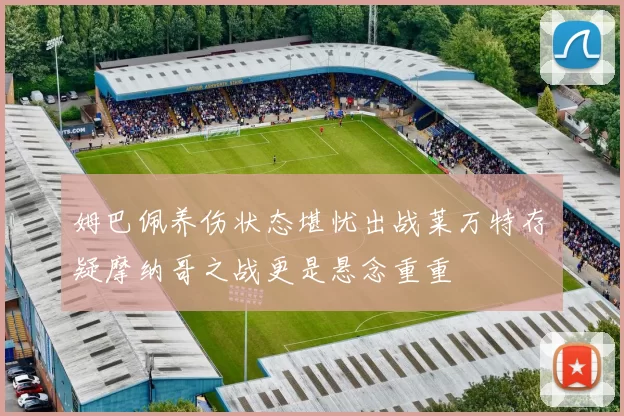 姆巴佩养伤状态堪忧出战莱万特存疑摩纳哥之战更是悬念重重